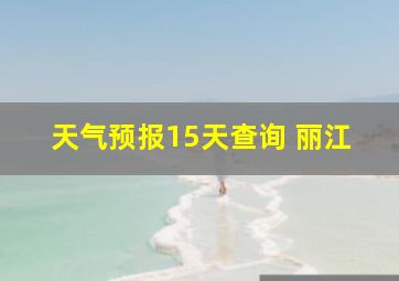 天气预报15天查询 丽江